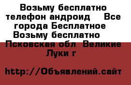 Возьму бесплатно телефон андроид  - Все города Бесплатное » Возьму бесплатно   . Псковская обл.,Великие Луки г.